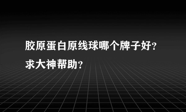 胶原蛋白原线球哪个牌子好？求大神帮助？