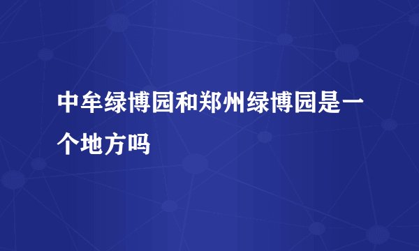 中牟绿博园和郑州绿博园是一个地方吗