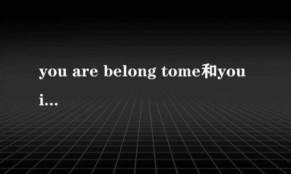 you are belong tome和you is belong to