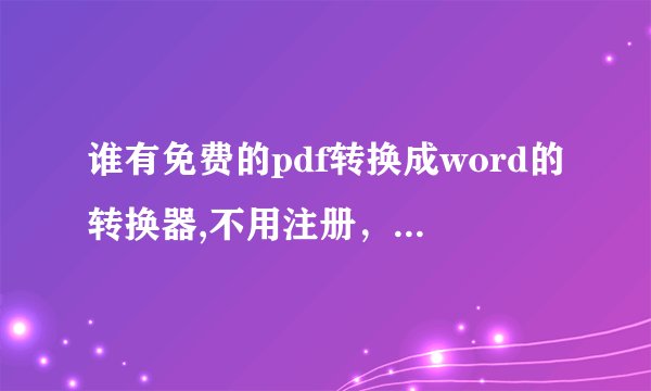谁有免费的pdf转换成word的转换器,不用注册，直接能用的，给我个地址,谢谢了