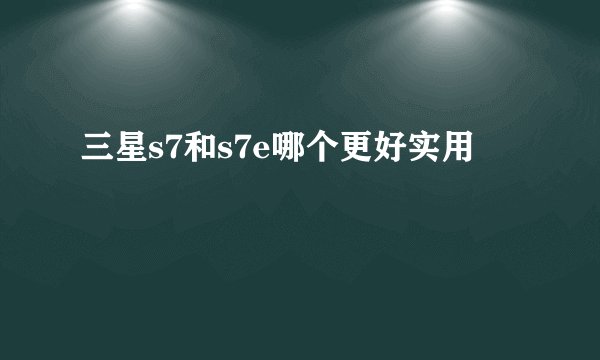 三星s7和s7e哪个更好实用
