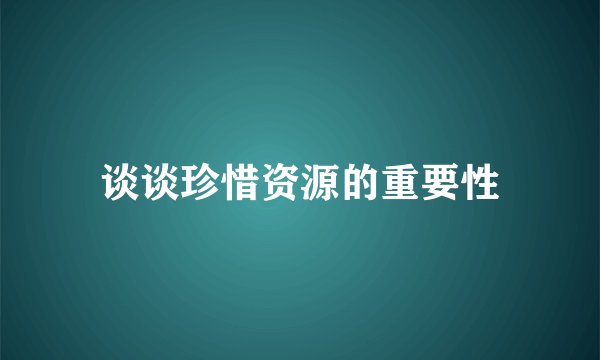 谈谈珍惜资源的重要性