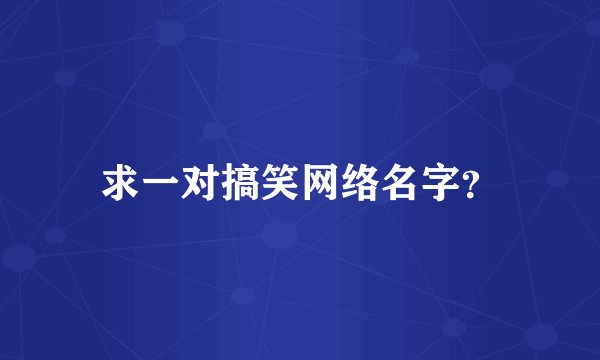 求一对搞笑网络名字？