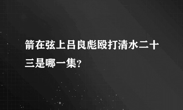 箭在弦上吕良彪殴打清水二十三是哪一集？