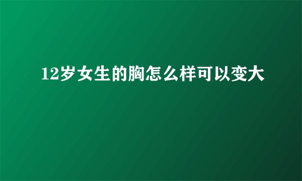 12岁女生的胸怎么样可以变大