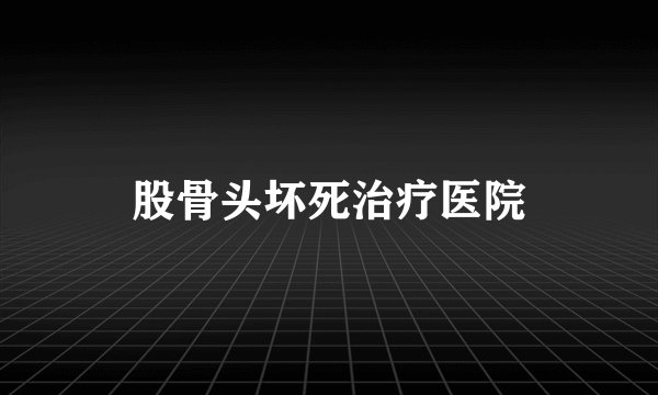 股骨头坏死治疗医院