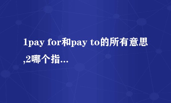 1pay for和pay to的所有意思,2哪个指付钱给某人