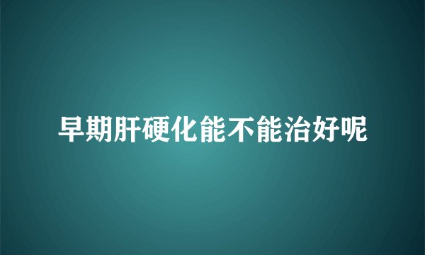 早期肝硬化能不能治好呢