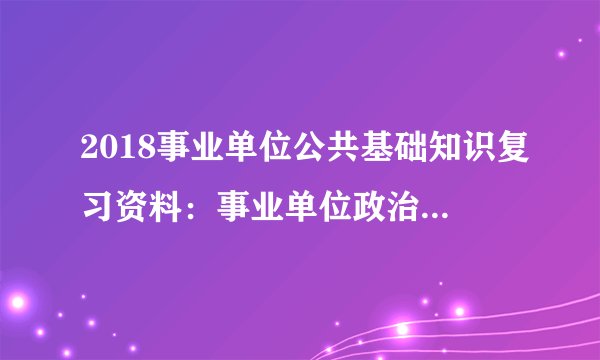 2018事业单位公共基础知识复习资料：事业单位政治知识模拟练习题（十）