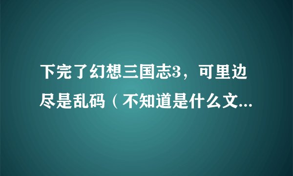 下完了幻想三国志3，可里边尽是乱码（不知道是什么文字），根本看不懂。怎么办，帮帮我！！！办法说详细点