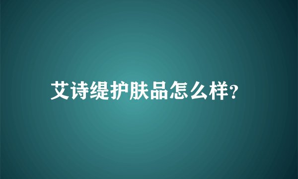 艾诗缇护肤品怎么样？