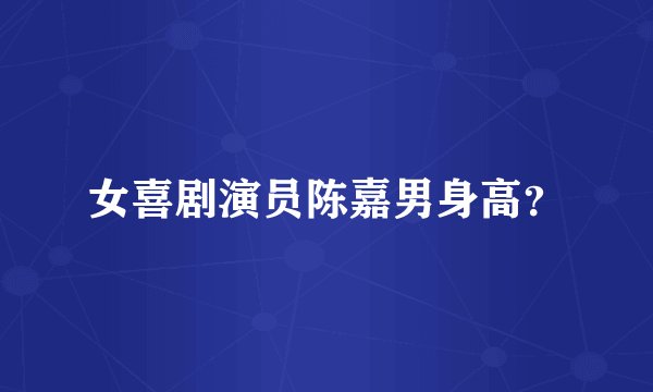女喜剧演员陈嘉男身高？