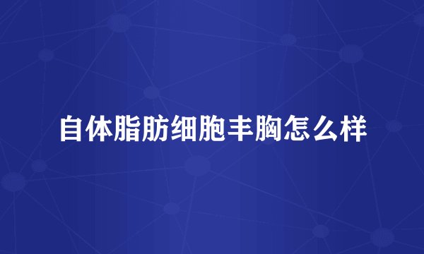 自体脂肪细胞丰胸怎么样