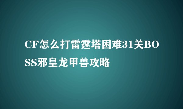 CF怎么打雷霆塔困难31关BOSS邪皇龙甲兽攻略