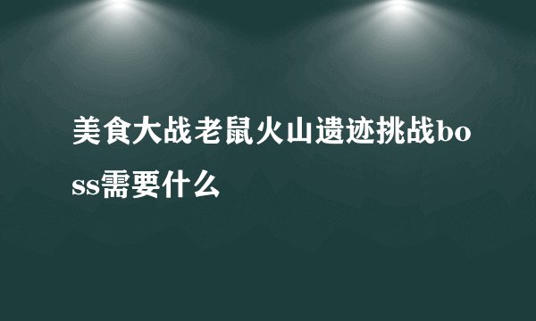 美食大战老鼠火山遗迹挑战boss需要什么