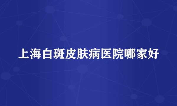 上海白斑皮肤病医院哪家好