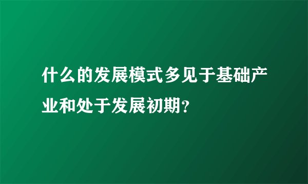 什么的发展模式多见于基础产业和处于发展初期？