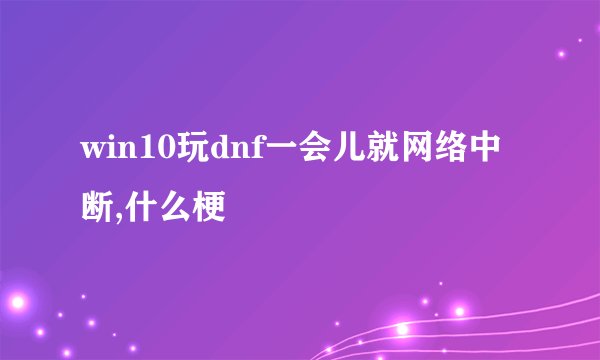 win10玩dnf一会儿就网络中断,什么梗