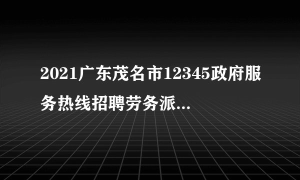 2021广东茂名市12345政府服务热线招聘劳务派遣人员15人公告