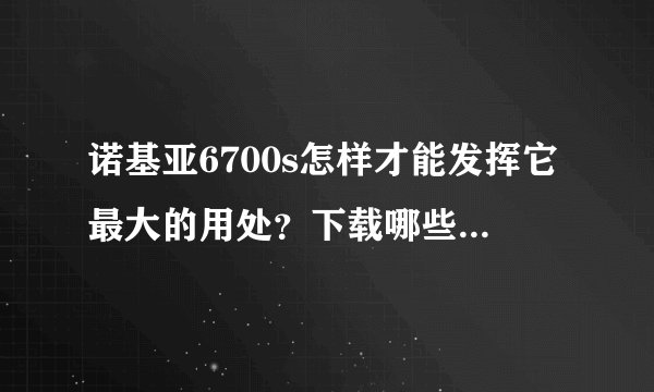 诺基亚6700s怎样才能发挥它最大的用处?下载哪些软件最好