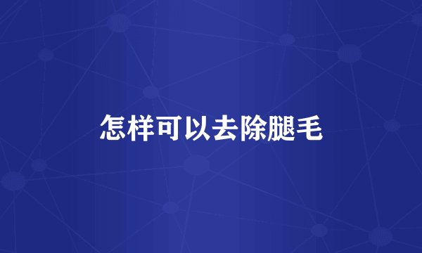 怎样可以去除腿毛