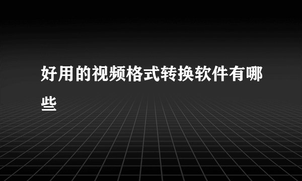 好用的视频格式转换软件有哪些