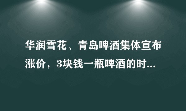 华润雪花、青岛啤酒集体宣布涨价，3块钱一瓶啤酒的时代再见了，你怎么看？
