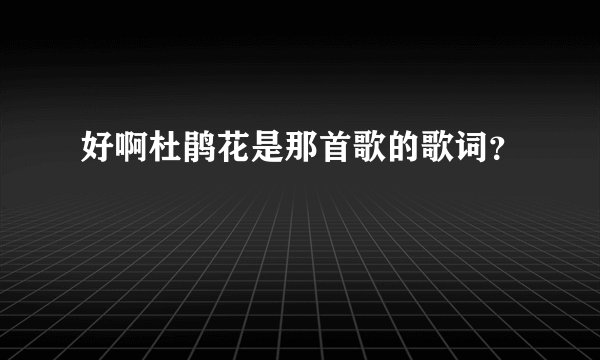 好啊杜鹃花是那首歌的歌词？