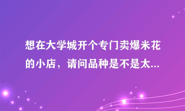 想在大学城开个专门卖爆米花的小店，请问品种是不是太单一，爆米利润高吗？