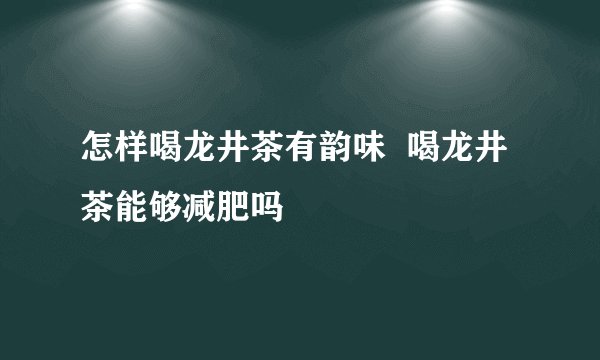 怎样喝龙井茶有韵味 喝龙井茶能够减肥吗