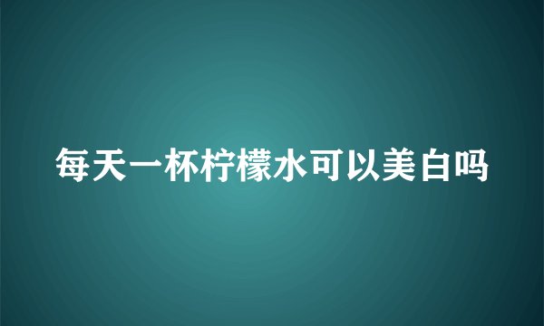 每天一杯柠檬水可以美白吗