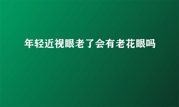 年轻近视眼老了会有老花眼吗