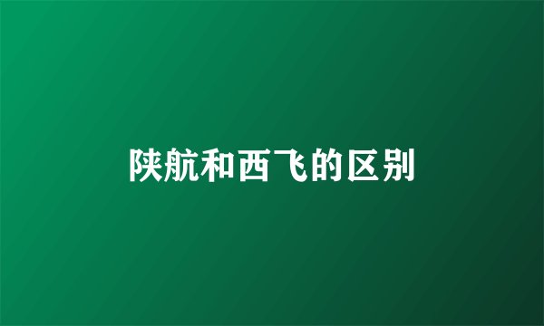 陕航和西飞的区别