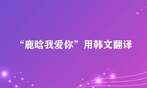 “鹿晗我爱你”用韩文翻译