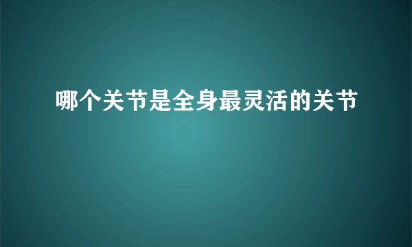 哪个关节是全身最灵活的关节