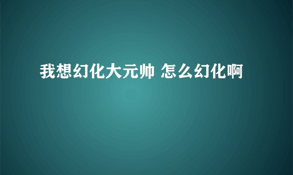 我想幻化大元帅 怎么幻化啊