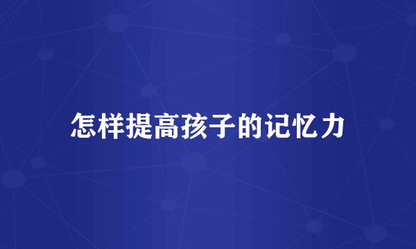 怎样提高孩子的记忆力