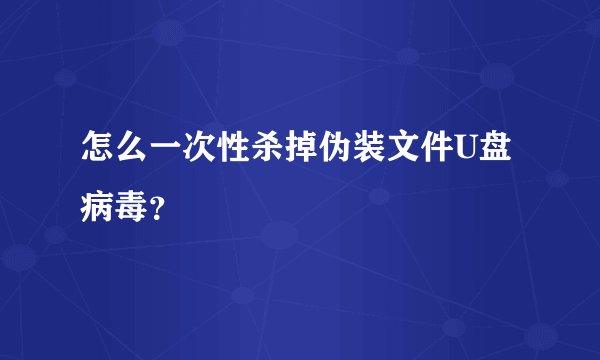 怎么一次性杀掉伪装文件U盘病毒？