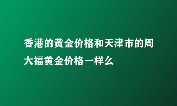 香港的黄金价格和天津市的周大福黄金价格一样么
