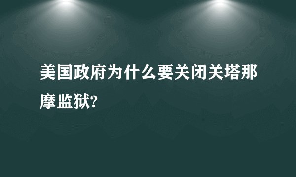 美国政府为什么要关闭关塔那摩监狱?