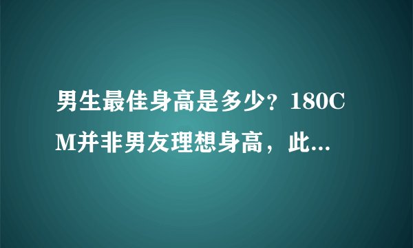 男生最佳身高是多少？180CM并非男友理想身高，此身高最为合适