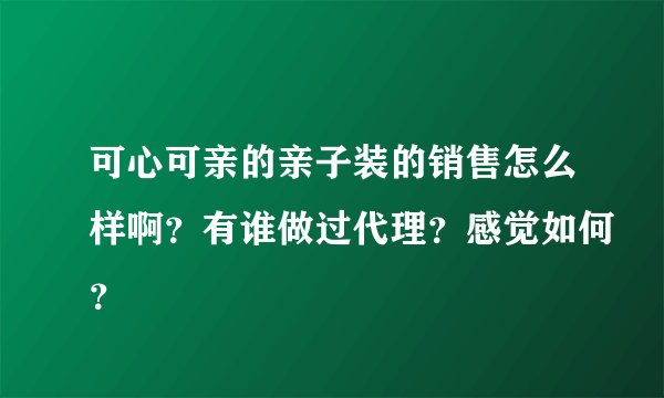 可心可亲的亲子装的销售怎么样啊?有谁做过代理?感觉如何?