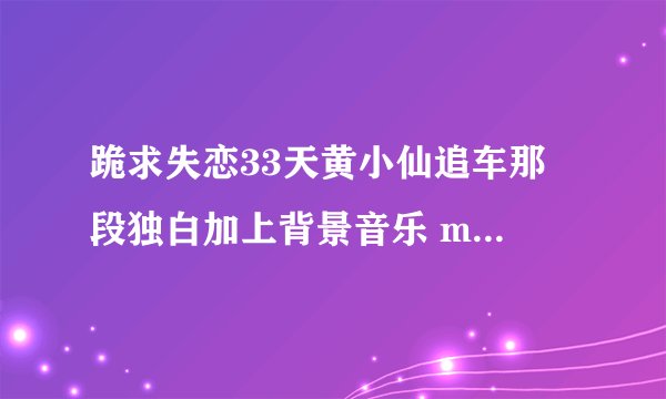 跪求失恋33天黄小仙追车那 段独白加上背景音乐 mp3音质清晰的