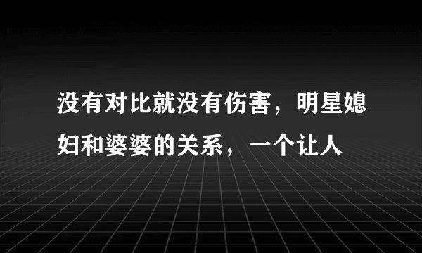 没有对比就没有伤害，明星媳妇和婆婆的关系，一个让人