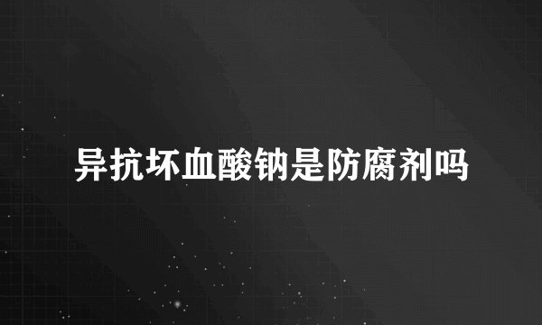 异抗坏血酸钠是防腐剂吗