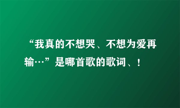 “我真的不想哭、不想为爱再输…”是哪首歌的歌词、！