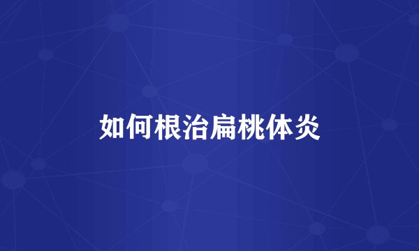 如何根治扁桃体炎