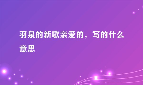 羽泉的新歌亲爱的，写的什么意思
