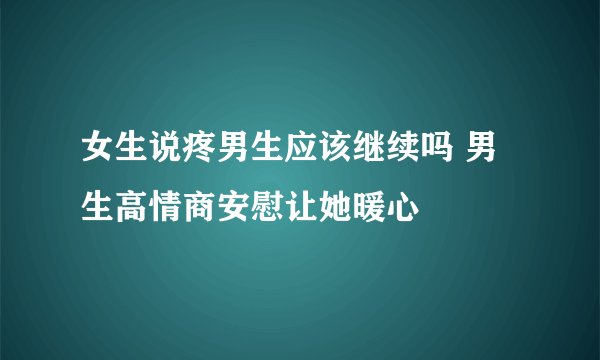 女生说疼男生应该继续吗 男生高情商安慰让她暖心