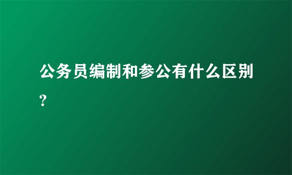 公务员编制和参公有什么区别?